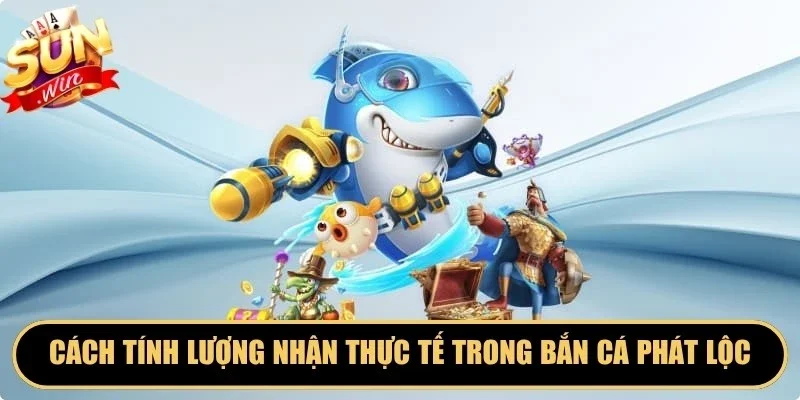 Cách tính lượng nhận thực tế trong bắn cá phát lộc