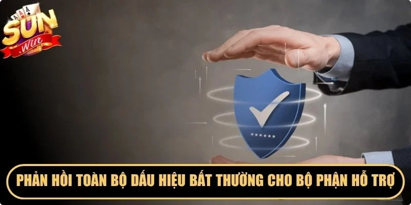 Phản hồi toàn bộ các dấu hiệu bất thường cho bộ phận hỗ trợ